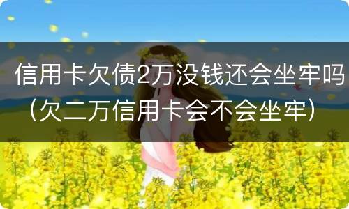 信用卡欠债2万没钱还会坐牢吗（欠二万信用卡会不会坐牢）
