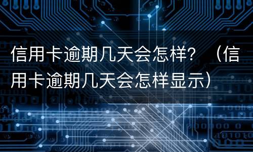 信用卡逾期几天会怎样？（信用卡逾期几天会怎样显示）