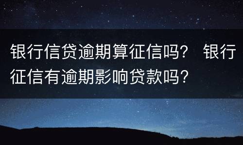银行信贷逾期算征信吗？ 银行征信有逾期影响贷款吗?