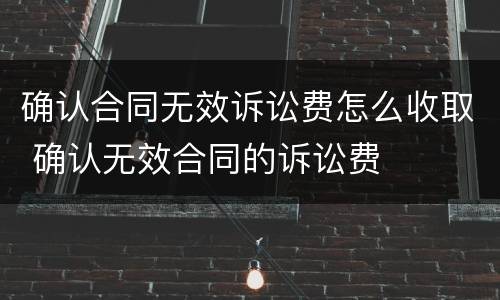 确认合同无效诉讼费怎么收取 确认无效合同的诉讼费
