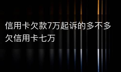 信用卡欠款7万起诉的多不多 欠信用卡七万