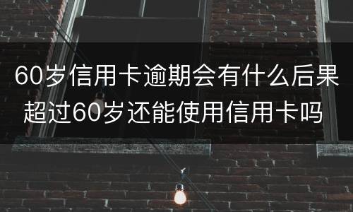 60岁信用卡逾期会有什么后果 超过60岁还能使用信用卡吗