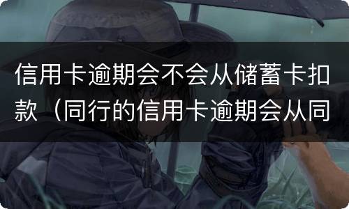 信用卡逾期会不会从储蓄卡扣款（同行的信用卡逾期会从同行的储蓄卡直接扣掉吗）