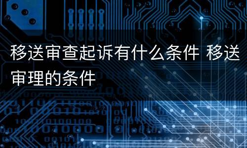 移送审查起诉有什么条件 移送审理的条件