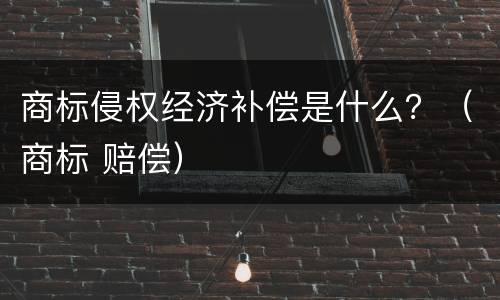 商标侵权经济补偿是什么？（商标 赔偿）
