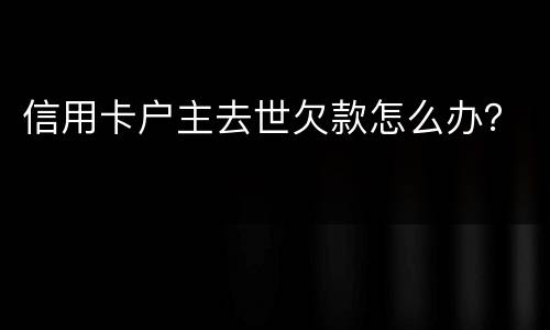 信用卡户主去世欠款怎么办？