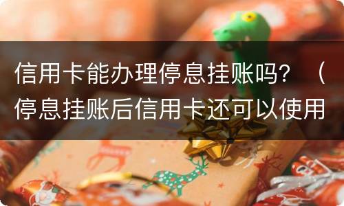 信用卡能办理停息挂账吗？（停息挂账后信用卡还可以使用吗）
