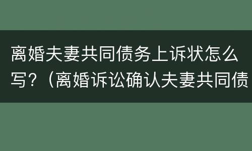 离婚夫妻共同债务上诉状怎么写?（离婚诉讼确认夫妻共同债务）
