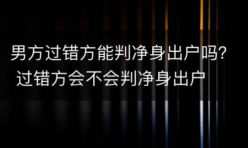 男方过错方能判净身出户吗？ 过错方会不会判净身出户