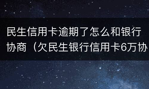 民生信用卡逾期了怎么和银行协商（欠民生银行信用卡6万协商不成功怎么办）