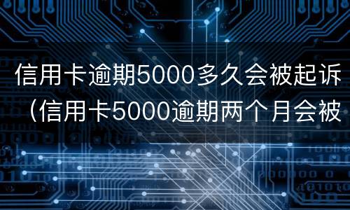信用卡逾期5000多久会被起诉（信用卡5000逾期两个月会被起诉吗）