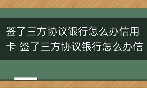 签了三方协议银行怎么办信用卡 签了三方协议银行怎么办信用卡业务