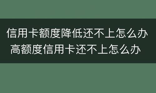 信用卡额度降低还不上怎么办 高额度信用卡还不上怎么办