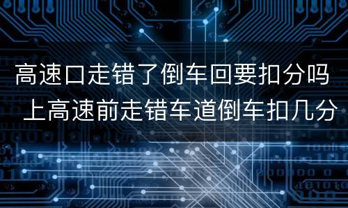 高速口走错了倒车回要扣分吗 上高速前走错车道倒车扣几分?