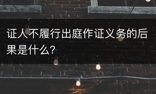 证人不履行出庭作证义务的后果是什么？