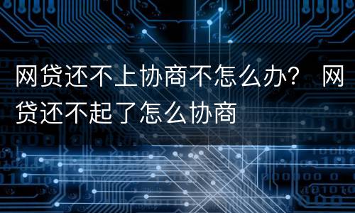 网贷还不上协商不怎么办？ 网贷还不起了怎么协商