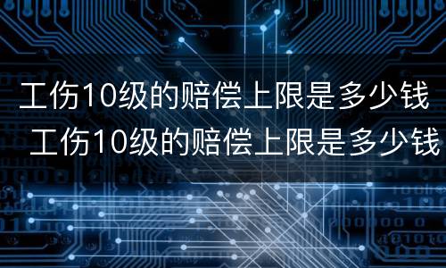 工伤10级的赔偿上限是多少钱 工伤10级的赔偿上限是多少钱啊