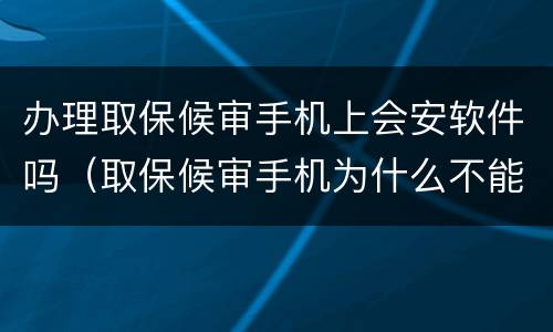办理取保候审手机上会安软件吗（取保候审手机为什么不能拿）