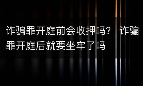 诈骗罪开庭前会收押吗？ 诈骗罪开庭后就要坐牢了吗