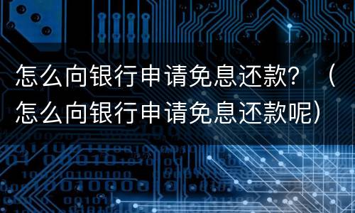 怎么向银行申请免息还款？（怎么向银行申请免息还款呢）