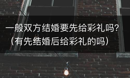 一般双方结婚要先给彩礼吗？（有先结婚后给彩礼的吗）