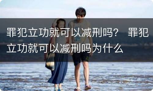罪犯立功就可以减刑吗？ 罪犯立功就可以减刑吗为什么
