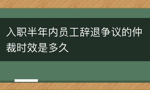 入职半年内员工辞退争议的仲裁时效是多久