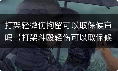 打架轻微伤拘留可以取保候审吗（打架斗殴轻伤可以取保候审吗）