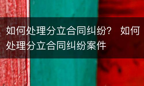 如何处理分立合同纠纷？ 如何处理分立合同纠纷案件