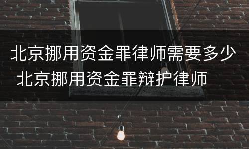 北京挪用资金罪律师需要多少 北京挪用资金罪辩护律师