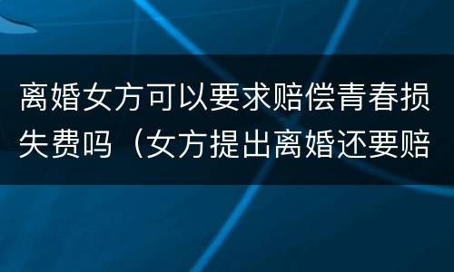 离婚女方可以要求赔偿青春损失费吗（女方提出离婚还要赔青春损失费吗）
