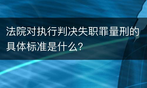 法院对执行判决失职罪量刑的具体标准是什么？