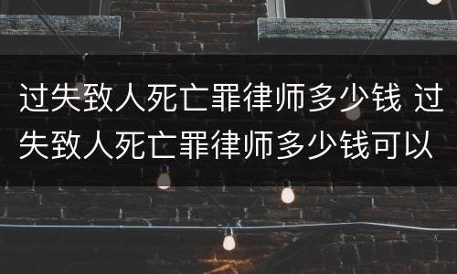 过失致人死亡罪律师多少钱 过失致人死亡罪律师多少钱可以立案