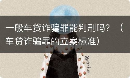 一般车贷诈骗罪能判刑吗？（车贷诈骗罪的立案标准）