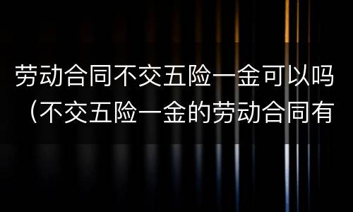 劳动合同不交五险一金可以吗（不交五险一金的劳动合同有效么）