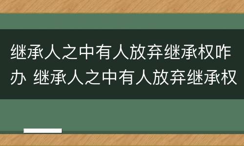 继承人之中有人放弃继承权咋办 继承人之中有人放弃继承权咋办