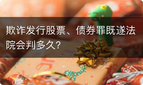 欺诈发行股票、债券罪既遂法院会判多久？