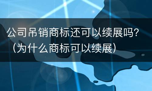 公司吊销商标还可以续展吗？（为什么商标可以续展）