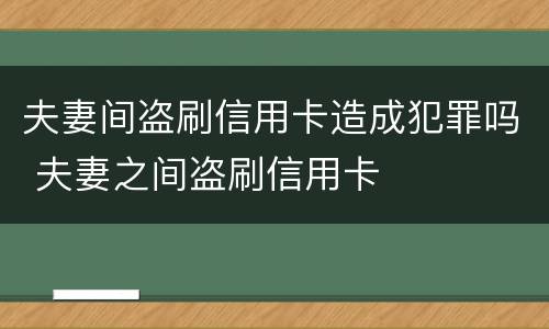 夫妻间盗刷信用卡造成犯罪吗 夫妻之间盗刷信用卡