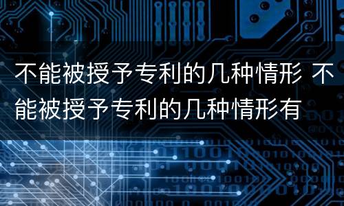不能被授予专利的几种情形 不能被授予专利的几种情形有