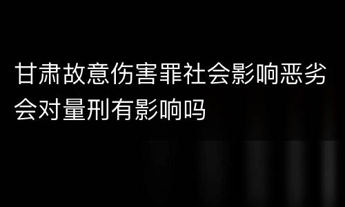 甘肃故意伤害罪社会影响恶劣会对量刑有影响吗