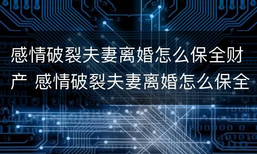 感情破裂夫妻离婚怎么保全财产 感情破裂夫妻离婚怎么保全财产呢