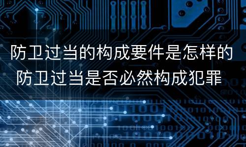 防卫过当的构成要件是怎样的 防卫过当是否必然构成犯罪