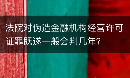 法院对伪造金融机构经营许可证罪既遂一般会判几年？