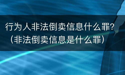 行为人非法倒卖信息什么罪？（非法倒卖信息是什么罪）