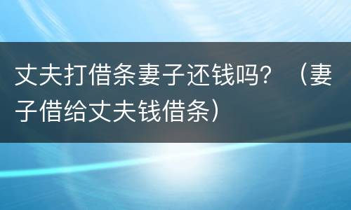 丈夫打借条妻子还钱吗？（妻子借给丈夫钱借条）