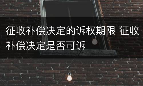 征收补偿决定的诉权期限 征收补偿决定是否可诉