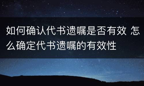 如何确认代书遗嘱是否有效 怎么确定代书遗嘱的有效性