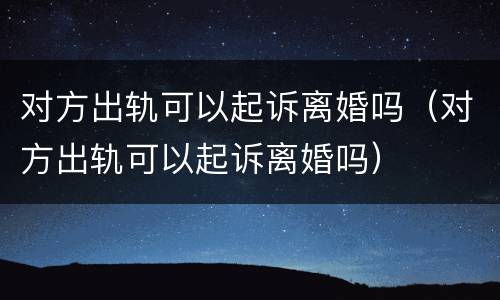 对方出轨可以起诉离婚吗（对方出轨可以起诉离婚吗）