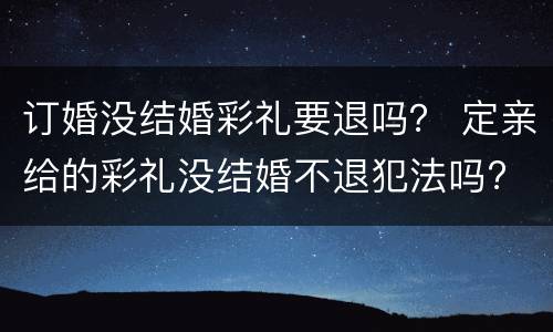 订婚没结婚彩礼要退吗？ 定亲给的彩礼没结婚不退犯法吗?